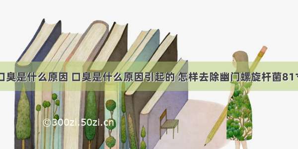 口臭是什么原因 口臭是什么原因引起的 怎样去除幽门螺旋杆菌81寸