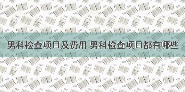 男科检查项目及费用 男科检查项目都有哪些