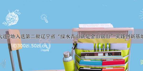 大连2地入选第二批辽宁省“绿水青山就是金山银山”实践创新基地