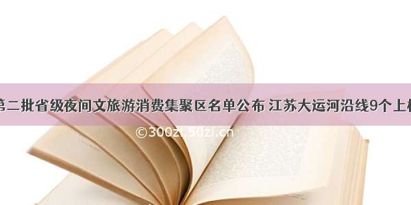 第二批省级夜间文旅游消费集聚区名单公布 江苏大运河沿线9个上榜