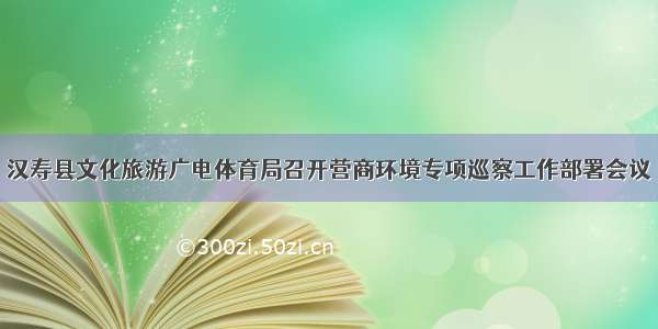 汉寿县文化旅游广电体育局召开营商环境专项巡察工作部署会议