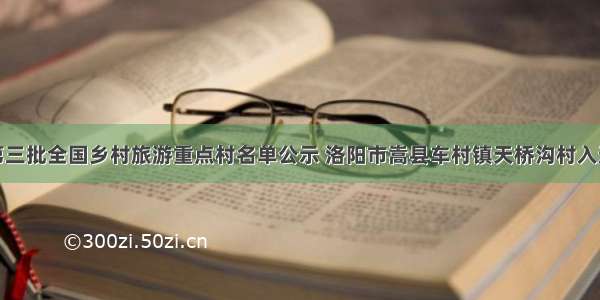 第三批全国乡村旅游重点村名单公示 洛阳市嵩县车村镇天桥沟村入选