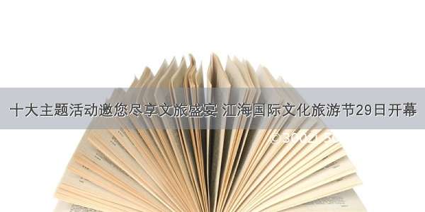 十大主题活动邀您尽享文旅盛宴 江海国际文化旅游节29日开幕