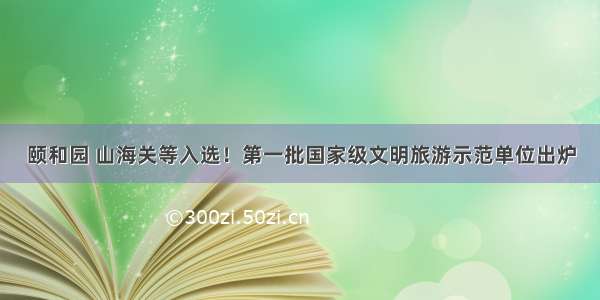 颐和园 山海关等入选！第一批国家级文明旅游示范单位出炉