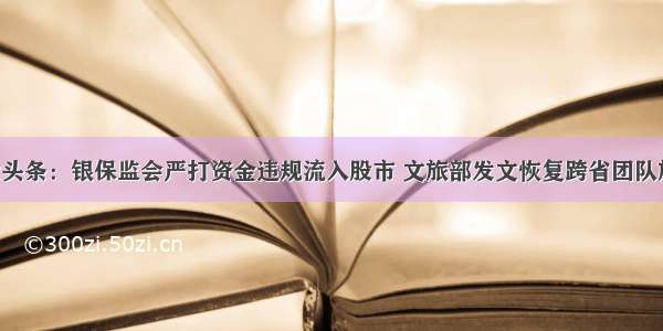 A股头条：银保监会严打资金违规流入股市 文旅部发文恢复跨省团队旅游