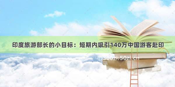 印度旅游部长的小目标：短期内吸引140万中国游客赴印