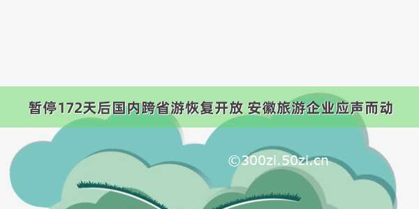 暂停172天后国内跨省游恢复开放 安徽旅游企业应声而动