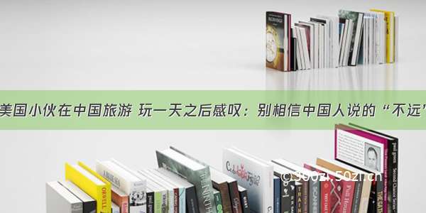 美国小伙在中国旅游 玩一天之后感叹：别相信中国人说的“不远”