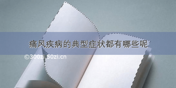 痛风疾病的典型症状都有哪些呢