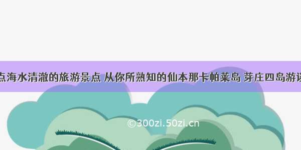 盘点海水清澈的旅游景点 从你所熟知的仙本那卡帕莱岛 芽庄四岛游谈起