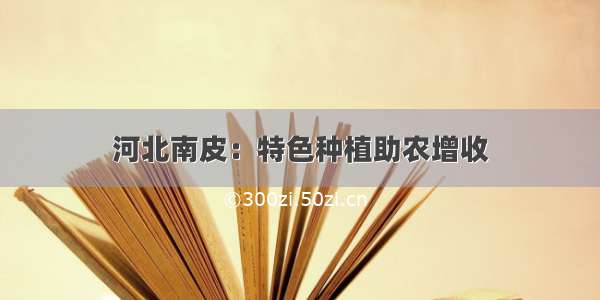 河北南皮：特色种植助农增收