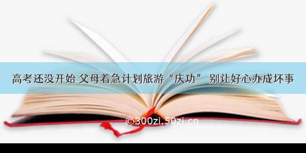 高考还没开始 父母着急计划旅游“庆功” 别让好心办成坏事