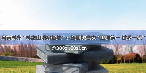 河南林州“林虑山滑翔基地”：被国际誉为“亚洲第一 世界一流”