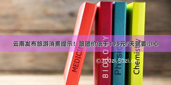 云南发布旅游消费提示！跟团价低于195元/天就要小心