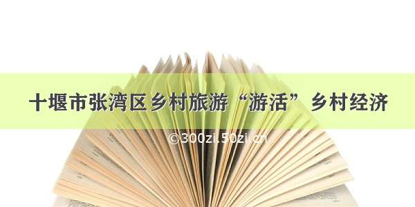 十堰市张湾区乡村旅游“游活”乡村经济