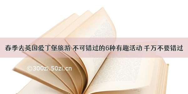 春季去英国爱丁堡旅游 不可错过的6种有趣活动 千万不要错过