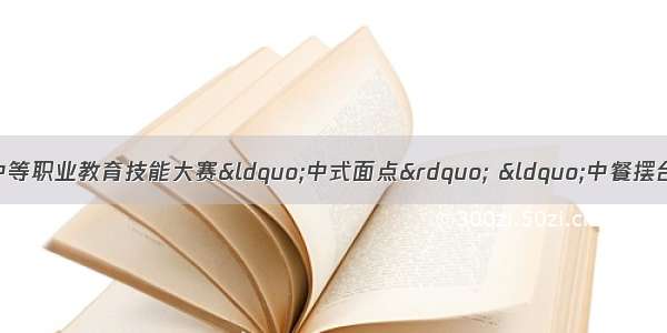 「职教专栏」河南省中等职业教育技能大赛“中式面点” “中餐摆台”比赛在市文