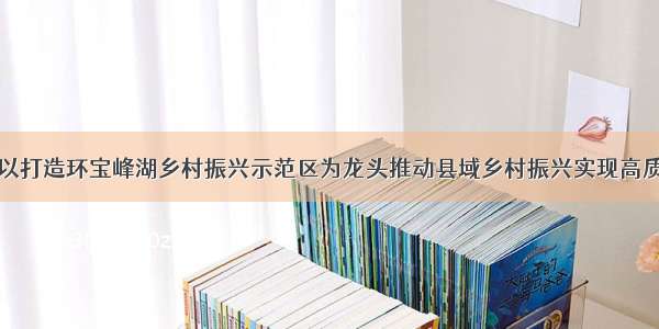 襄垣：以打造环宝峰湖乡村振兴示范区为龙头推动县域乡村振兴实现高质量发展