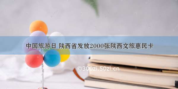 中国旅游日 陕西省发放2000张陕西文旅惠民卡