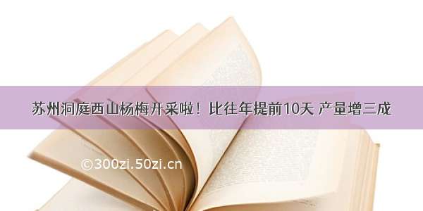 苏州洞庭西山杨梅开采啦！比往年提前10天 产量增三成