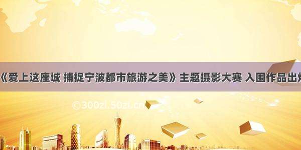 《爱上这座城 捕捉宁波都市旅游之美》主题摄影大赛 入围作品出炉