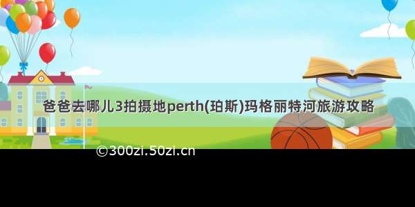 爸爸去哪儿3拍摄地perth(珀斯)玛格丽特河旅游攻略