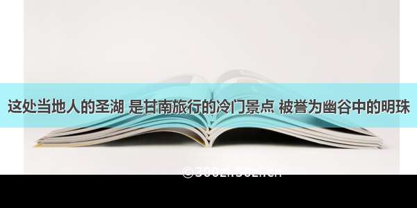 这处当地人的圣湖 是甘南旅行的冷门景点 被誉为幽谷中的明珠