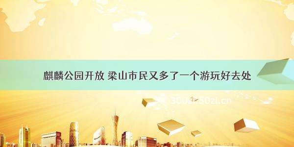 麒麟公园开放 梁山市民又多了一个游玩好去处