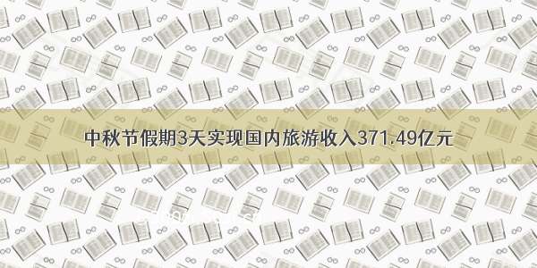 中秋节假期3天实现国内旅游收入371.49亿元