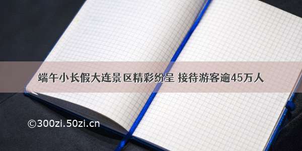 端午小长假大连景区精彩纷呈 接待游客逾45万人