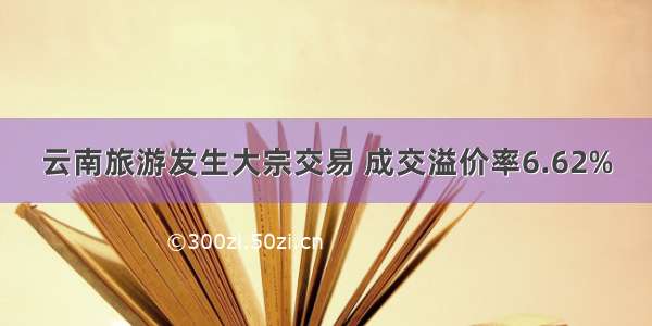 云南旅游发生大宗交易 成交溢价率6.62%