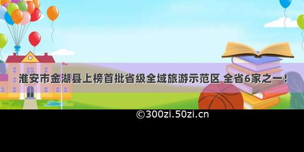 淮安市金湖县上榜首批省级全域旅游示范区 全省6家之一！