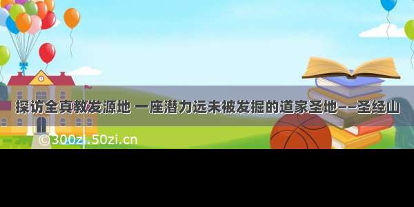 探访全真教发源地 一座潜力远未被发掘的道家圣地——圣经山