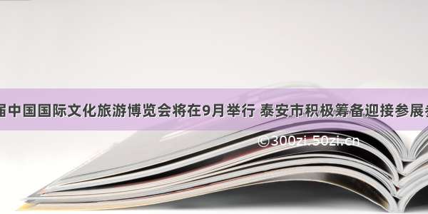 首届中国国际文化旅游博览会将在9月举行 泰安市积极筹备迎接参展参会