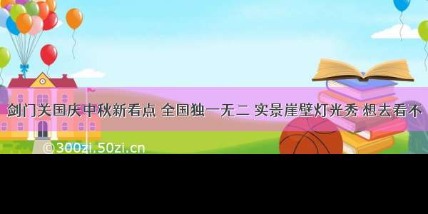 剑门关国庆中秋新看点 全国独一无二 实景崖壁灯光秀 想去看不