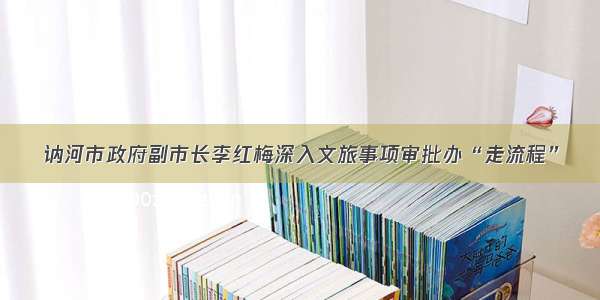 讷河市政府副市长李红梅深入文旅事项审批办“走流程”