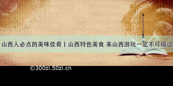 山西人必点的美味佳肴丨山西特色美食 来山西游玩一定不可错过