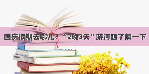 国庆假期去哪儿？“2晚3天”游河源了解一下