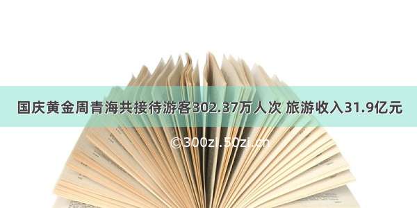 国庆黄金周青海共接待游客302.37万人次 旅游收入31.9亿元