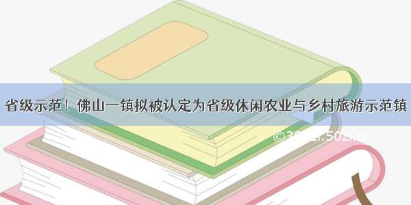 省级示范！佛山一镇拟被认定为省级休闲农业与乡村旅游示范镇