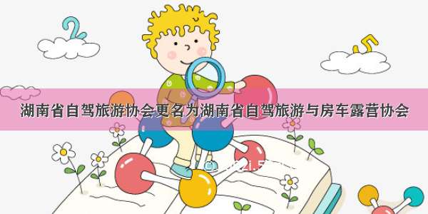 湖南省自驾旅游协会更名为湖南省自驾旅游与房车露营协会