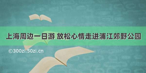 上海周边一日游 放松心情走进浦江郊野公园