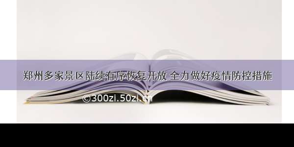 郑州多家景区陆续有序恢复开放 全力做好疫情防控措施