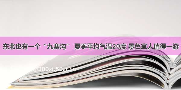 东北也有一个“九寨沟” 夏季平均气温20度 景色宜人值得一游