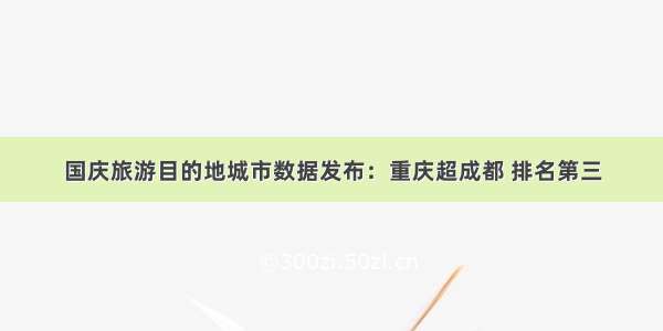 国庆旅游目的地城市数据发布：重庆超成都 排名第三