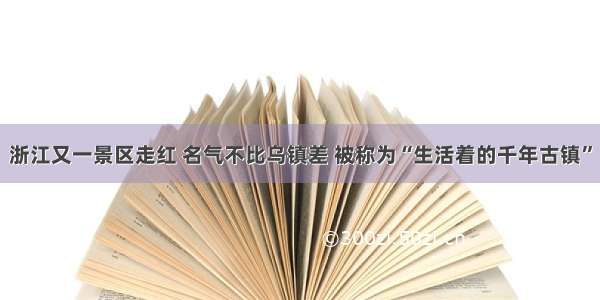 浙江又一景区走红 名气不比乌镇差 被称为“生活着的千年古镇”