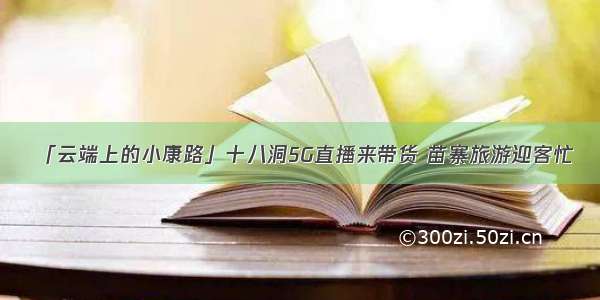 「云端上的小康路」十八洞5G直播来带货 苗寨旅游迎客忙