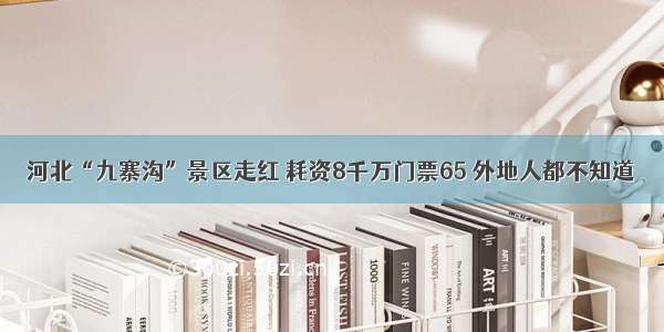 河北“九寨沟”景区走红 耗资8千万门票65 外地人都不知道