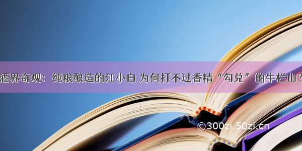 酒界奇观：纯粮酿造的江小白 为何打不过香精“勾兑”的牛栏山？