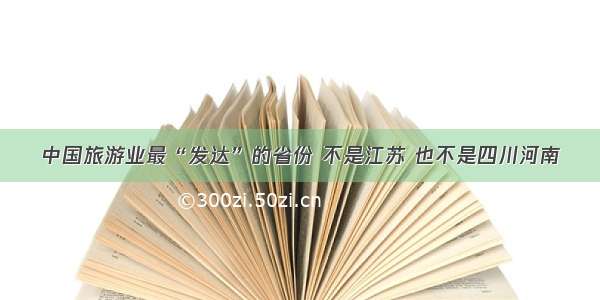 中国旅游业最“发达”的省份 不是江苏 也不是四川河南